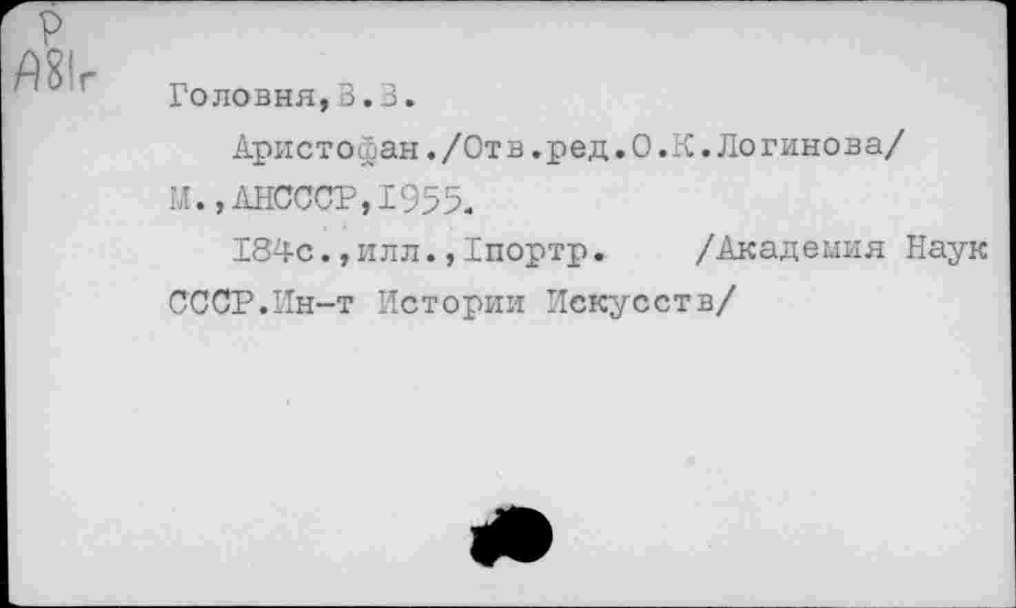 ﻿р.
Головня,3.3.
Аристофан./Отв.ред.О.К.Логинова/ м.,АНСССР,1955.
184силлГпортр. /Академия Наук СССР.Ин-т Истории Искусств/